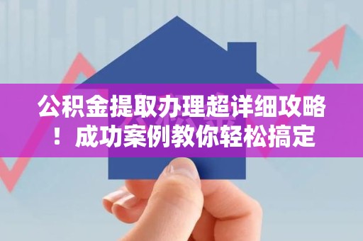江西公积金提取办理超详细攻略！成功案例教你轻松搞定