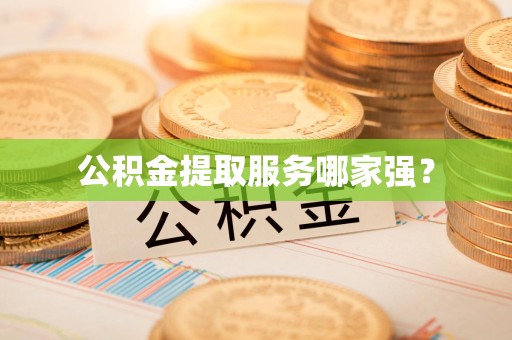 江西公积金提取服务哪家强? 江西公积金提取服务哪家强?