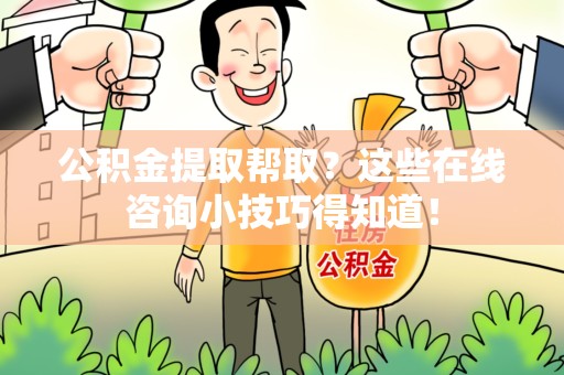 江西公积金提取帮取？这些在线咨询小技巧得知道！
