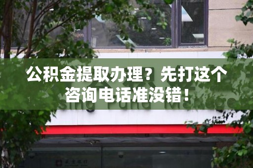 江西公积金提取办理？先打这个咨询电话准没错！