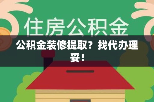 江西公积金装修提取？找代办理妥！