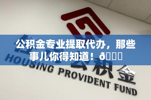 江西公积金专业提取代办，那些事儿你得知道！😎