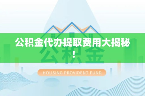江西公积金代办提取费用大揭秘！