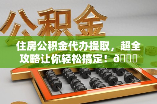江西住房公积金代办提取，超全攻略让你轻松搞定！😎