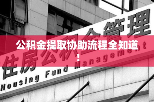 江西公积金提取协助流程全知道！