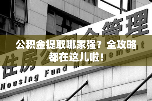 江西公积金提取哪家强？全攻略都在这儿啦！