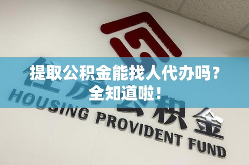 江西提取公积金能找人代办吗？全知道啦！