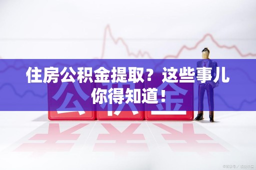 江西住房公积金提取？这些事儿你得知道！