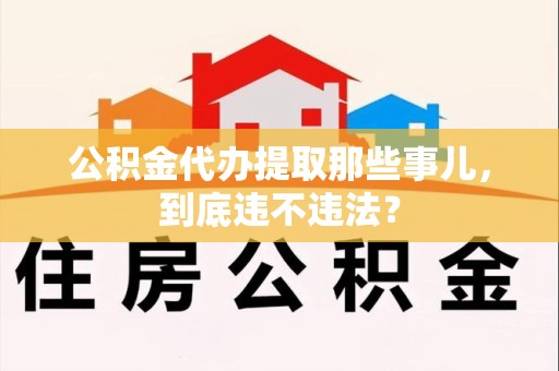 江西公积金代办提取那些事儿，到底违不违法？