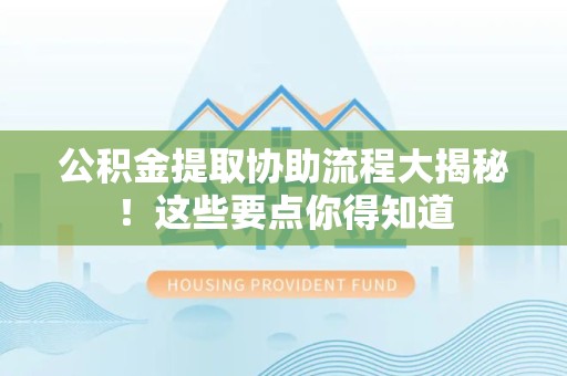 江西公积金提取协助流程大揭秘！这些要点你得知道
