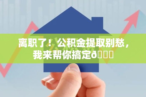 江西离职了！公积金提取别愁，我来帮你搞定😎