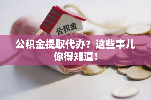 江西公积金提取代办？这些事儿你得知道！