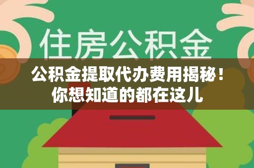 江西公积金提取代办费用揭秘！你想知道的都在这儿