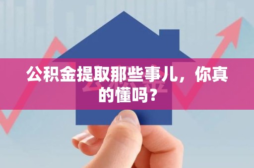 江西公积金提取那些事儿，你真的懂吗？