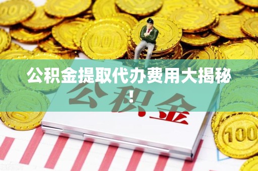 江西公积金提取代办费用大揭秘！
