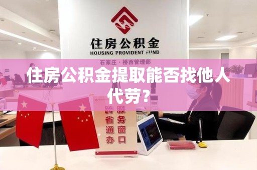 江西住房公积金提取能否找他人代劳? 江西住房公积金提取能否找他人代劳?
