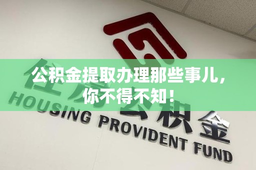 江西公积金提取办理那些事儿，你不得不知！
