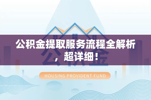 江西公积金提取服务流程全解析，超详细！