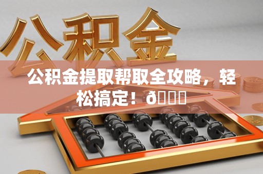 江西公积金提取帮取全攻略，轻松搞定！😎