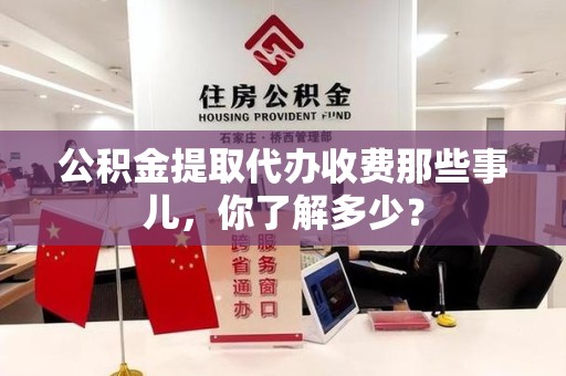 江西公积金提取代办收费那些事儿，你了解多少？
