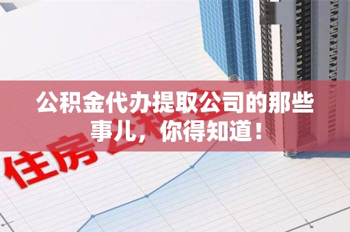江西公积金代办提取公司的那些事儿，你得知道！
