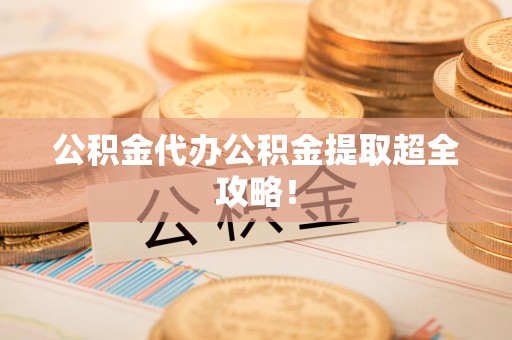 江西公积金代办公积金提取超全攻略！