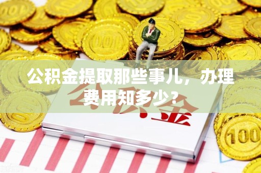 江西公积金提取那些事儿,办理费用知多少? 江西公积金提取那些事儿,办理费用知多少?