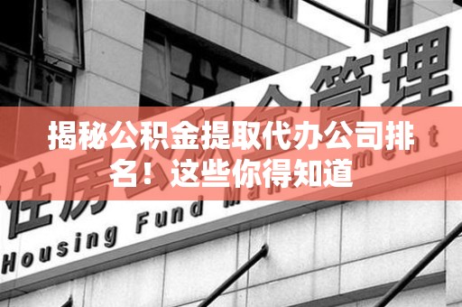 江西揭秘公积金提取代办公司排名!这些你得知道 江西揭秘公积金提取代办公司排名!这些你得知道