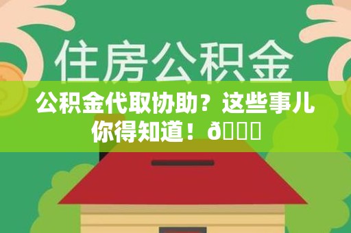 江西公积金代取协助？这些事儿你得知道！😎