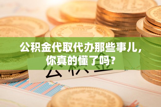 江西公积金代取代办那些事儿，你真的懂了吗？