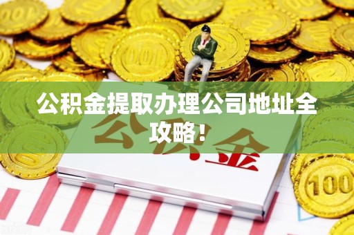 江西公积金提取办理公司地址全攻略！