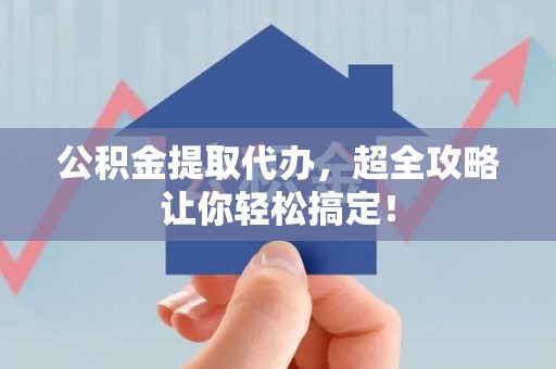 江西公积金提取代办，超全攻略让你轻松搞定！