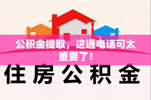 江西公积金提取，这通电话可太重要了！