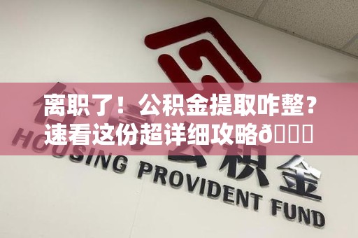 江西离职了！公积金提取咋整？速看这份超详细攻略😎