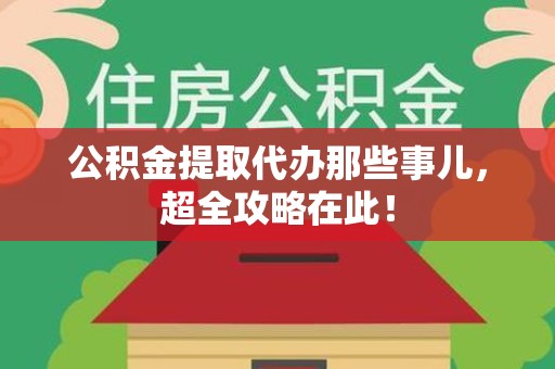 江西公积金提取代办那些事儿，超全攻略在此！