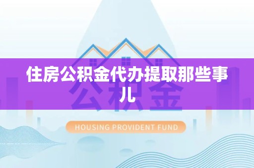 江西住房公积金代办提取那些事儿 江西住房公积金代办提取那些事儿