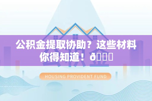 江西公积金提取协助？这些材料你得知道！😎