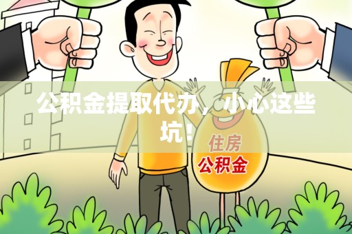 江西公积金提取代办，小心这些坑！