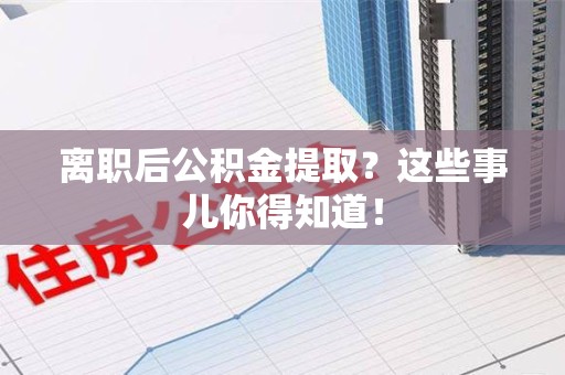 江西离职后公积金提取？这些事儿你得知道！