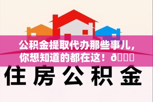 江西公积金提取代办那些事儿，你想知道的都在这！😎