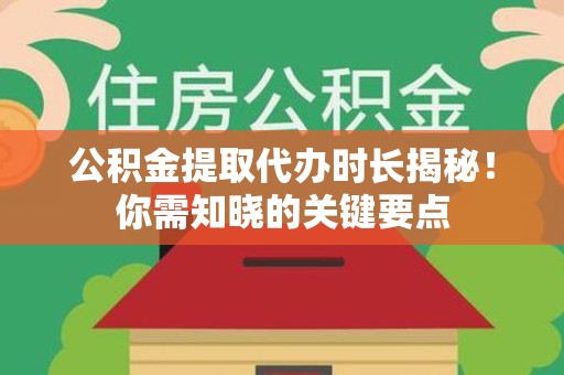 江西公积金提取代办时长揭秘！你需知晓的关键要点