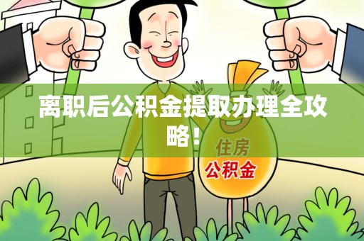 江西离职后公积金提取办理全攻略！