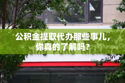 江西公积金提取代办那些事儿，你真的了解吗？