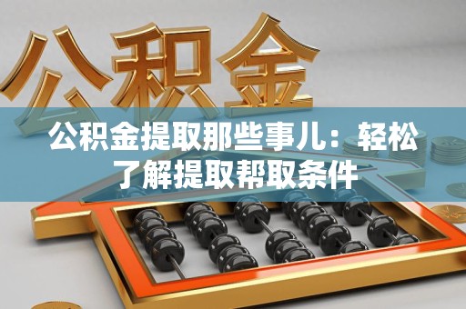 江西公积金提取那些事儿：轻松了解提取帮取条件