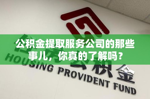 江西公积金提取服务公司的那些事儿，你真的了解吗？
