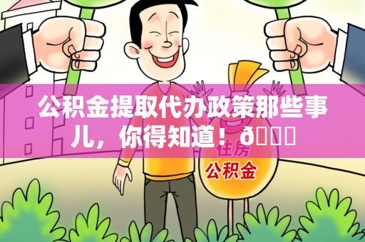 江西公积金提取代办政策那些事儿,你得知道!😎 江西公积金提取代办政策那些事儿,你得知道!😎