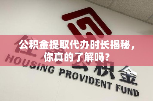 江西公积金提取代办时长揭秘，你真的了解吗？