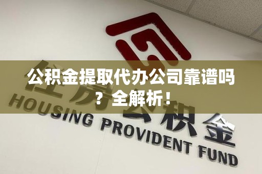 江西公积金提取代办公司靠谱吗？全解析！