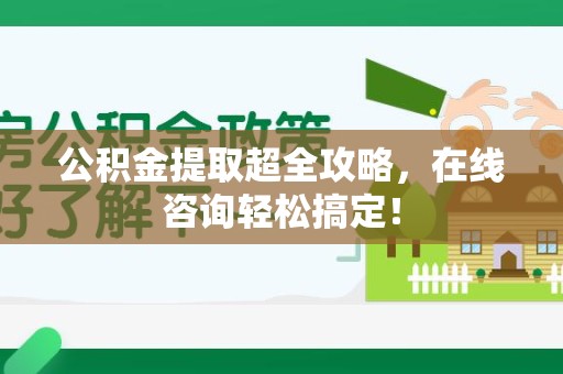 江西公积金提取超全攻略，在线咨询轻松搞定！