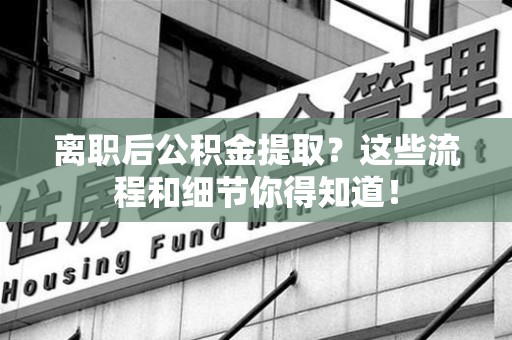 江西离职后公积金提取?这些流程和细节你得知道! 江西离职后公积金提取?这些流程和细节你得知道!